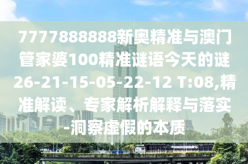 7777888888新奧精準與澳門管家婆100精準謎語今天的謎26-21-15-05-22-12 T:08,精準解讀、專家解析解釋與落實-洞察虛假的本質(zhì)