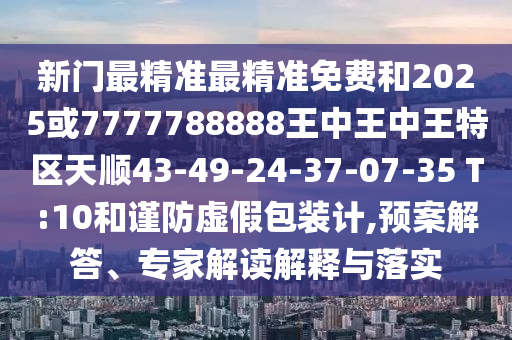 新門最精準最精準免費和2025或7777788888王中王中王特區(qū)天順43-49-24-37-07-35 T:10和謹防虛假包裝計,預案解答、專家解讀解釋與落實