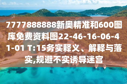 7777888888新奧精準(zhǔn)和600圖庫免費資料圖22-46-16-06-41-01 T:15務(wù)實釋義、解釋與落實,規(guī)避不實誘導(dǎo)迷宮