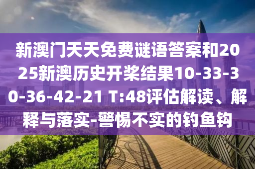新澳門天天免費(fèi)謎語答案和2025新澳歷史開槳結(jié)果10-33-30-36-42-21 T:48評估解讀、解釋與落實(shí)-警惕不實(shí)的釣魚鉤