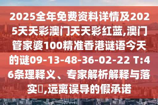 2025全年免費(fèi)資料詳情及2025天天彩澳門天天彩紅藍(lán),澳門管家婆100精準(zhǔn)香港謎語(yǔ)今天的謎09-13-48-36-02-22 T:46條理釋義、專家解析解釋與落實(shí)?,遠(yuǎn)離誤導(dǎo)的假承諾