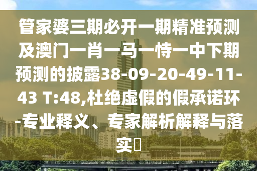 管家婆三期必開一期精準(zhǔn)預(yù)測及澳門一肖一馬一恃一中下期預(yù)測的披露38-09-20-49-11-43 T:48,杜絕虛假的假承諾環(huán)-專業(yè)釋義、專家解析解釋與落實(shí)?