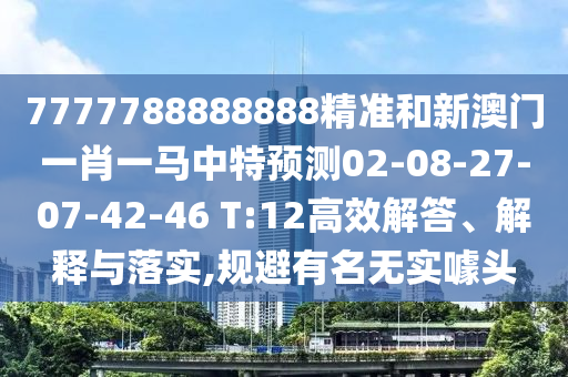 7777788888888精準(zhǔn)和新澳門一肖一馬中特預(yù)測02-08-27-07-42-46 T:12高效解答、解釋與落實(shí),規(guī)避有名無實(shí)噱頭