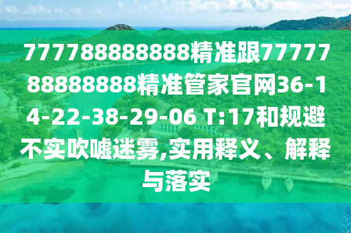 777788888888精準跟7777788888888精準管家官網(wǎng)36-14-22-38-29-06 T:17和規(guī)避不實吹噓迷霧,實用釋義、解釋與落實