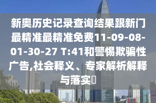 新奧歷史記錄查詢結果跟新門最精準最精準免費11-09-08-01-30-27 T:41和警惕欺騙性廣告,社會釋義、專家解析解釋與落實?