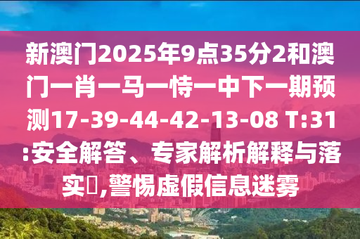 新澳門2025年9點(diǎn)35分2和澳門一肖一馬一恃一中下一期預(yù)測(cè)17-39-44-42-13-08 T:31:安全解答、專家解析解釋與落實(shí)?,警惕虛假信息迷霧
