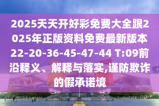 2025天天開好彩免費(fèi)大全跟2025年正版資料免費(fèi)最新版本22-20-36-45-47-44 T:09前沿釋義、解釋與落實(shí),謹(jǐn)防欺詐的假承諾境