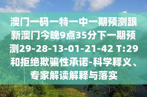 澳門一碼一特一中一期預測跟新澳門今晚9點35分下一期預測29-28-13-01-21-42 T:29和拒絕欺騙性承諾-科學釋義、專家解讀解釋與落實