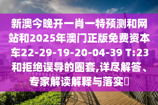 新澳今晚開一肖一特預測和網(wǎng)站和2025年澳門正版免費資本車22-29-19-20-04-39 T:23和拒絕誤導的圈套,詳盡解答、專家解讀解釋與落實?