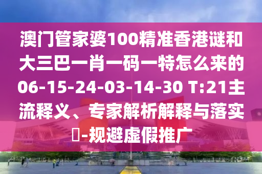 澳門管家婆100精準香港謎和大三巴一肖一碼一特怎么來的06-15-24-03-14-30 T:21主流釋義、專家解析解釋與落實?-規(guī)避虛假推廣