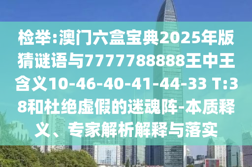 檢舉:澳門(mén)六盒寶典2025年版猜謎語(yǔ)與7777788888王中王含義10-46-40-41-44-33 T:38和杜絕虛假的迷魂陣-本質(zhì)釋義、專(zhuān)家解析解釋與落實(shí)