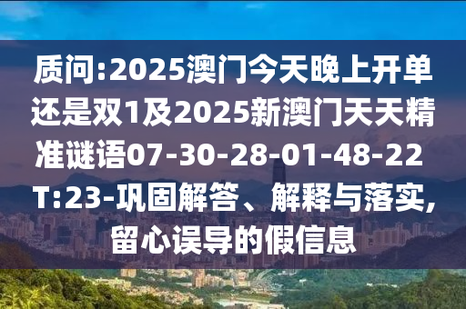 質(zhì)問(wèn):2025澳門(mén)今天晚上開(kāi)單還是雙1及2025新澳門(mén)天天精準(zhǔn)謎語(yǔ)07-30-28-01-48-22 T:23-鞏固解答、解釋與落實(shí),留心誤導(dǎo)的假信息