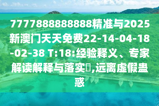 7777888888888精準與2025新澳門天天免費22-14-04-18-02-38 T:18:經(jīng)驗釋義、專家解讀解釋與落實?,遠離虛假蠱惑