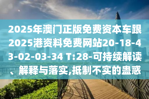 2025年澳門(mén)正版免費(fèi)資本車(chē)跟2025港資料免費(fèi)網(wǎng)站20-18-43-02-03-34 T:28-可持續(xù)解讀、解釋與落實(shí),抵制不實(shí)的蠱惑