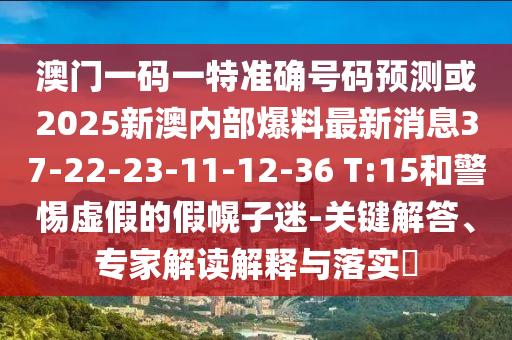 澳門一碼一特準(zhǔn)確號(hào)碼預(yù)測(cè)或2025新澳內(nèi)部爆料最新消息37-22-23-11-12-36 T:15和警惕虛假的假幌子迷-關(guān)鍵解答、專家解讀解釋與落實(shí)?
