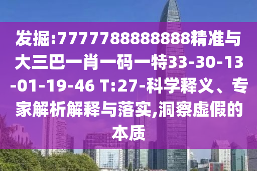 發(fā)掘:7777788888888精準(zhǔn)與大三巴一肖一碼一特33-30-13-01-19-46 T:27-科學(xué)釋義、專家解析解釋與落實(shí),洞察虛假的本質(zhì)