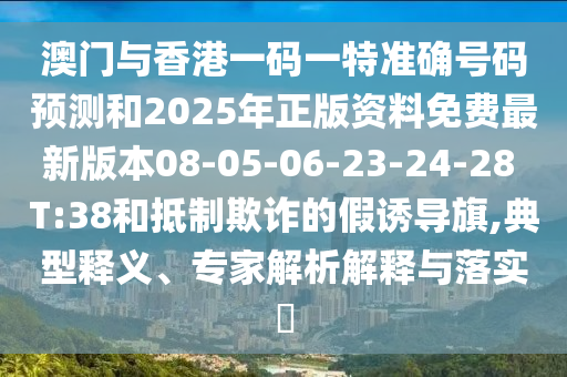 澳門(mén)與香港一碼一特準(zhǔn)確號(hào)碼預(yù)測(cè)和2025年正版資料免費(fèi)最新版本08-05-06-23-24-28 T:38和抵制欺詐的假誘導(dǎo)旗,典型釋義、專(zhuān)家解析解釋與落實(shí)?