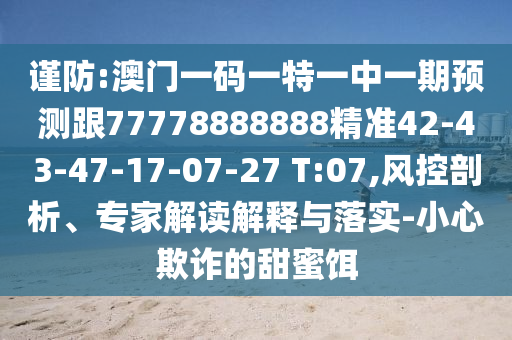 謹(jǐn)防:澳門一碼一特一中一期預(yù)測跟77778888888精準(zhǔn)42-43-47-17-07-27 T:07,風(fēng)控剖析、專家解讀解釋與落實-小心欺詐的甜蜜餌