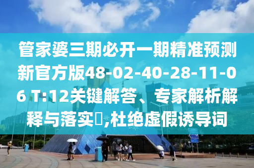 管家婆三期必開一期精準預測新官方版48-02-40-28-11-06 T:12關(guān)鍵解答、專家解析解釋與落實?,杜絕虛假誘導詞