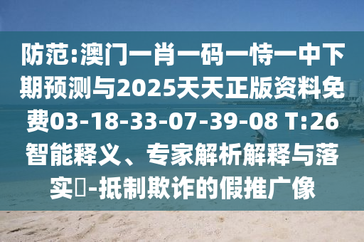防范:澳門一肖一碼一恃一中下期預(yù)測與2025天天正版資料免費03-18-33-07-39-08 T:26智能釋義、專家解析解釋與落實?-抵制欺詐的假推廣像