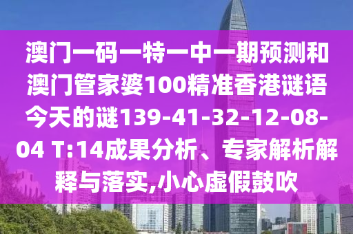 澳門一碼一特一中一期預(yù)測和澳門管家婆100精準(zhǔn)香港謎語今天的謎139-41-32-12-08-04 T:14成果分析、專家解析解釋與落實,小心虛假鼓吹