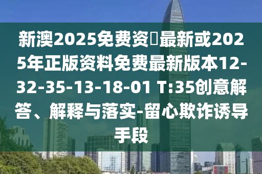 新澳2025免費(fèi)資枓最新或2025年正版資料免費(fèi)最新版本12-32-35-13-18-01 T:35創(chuàng)意解答、解釋與落實(shí)-留心欺詐誘導(dǎo)手段