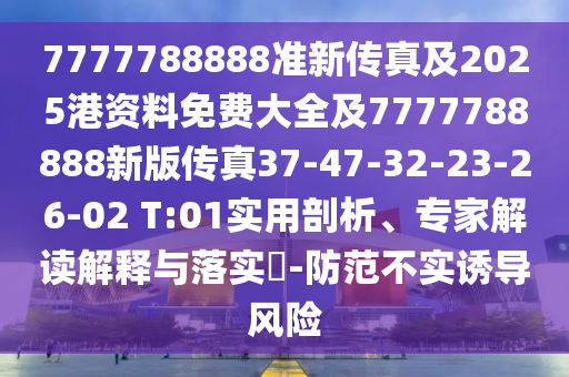 7777788888準新傳真及2025港資料免費大全及7777788888新版?zhèn)髡?7-47-32-23-26-02 T:01實用剖析、專家解讀解釋與落實?-防范不實誘導風險