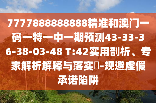 7777888888888精準(zhǔn)和澳門一碼一特一中一期預(yù)測(cè)43-33-36-38-03-48 T:42實(shí)用剖析、專家解析解釋與落實(shí)?-規(guī)避虛假承諾陷阱