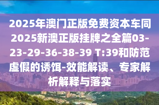 2025年澳門正版免費(fèi)資本車同2025新澳正版掛牌之全篇03-23-29-36-38-39 T:39和防范虛假的誘餌-效能解讀、專家解析解釋與落實(shí)