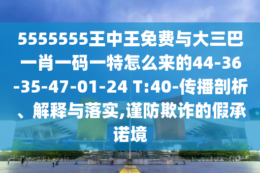 5555555王中王免費與大三巴一肖一碼一特怎么來的44-36-35-47-01-24 T:40-傳播剖析、解釋與落實,謹防欺詐的假承諾境