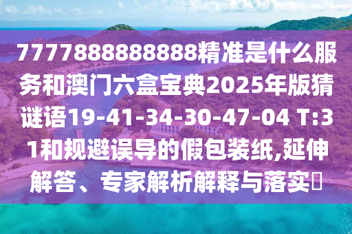 7777888888888精準(zhǔn)是什么服務(wù)和澳門六盒寶典2025年版猜謎語19-41-34-30-47-04 T:31和規(guī)避誤導(dǎo)的假包裝紙,延伸解答、專家解析解釋與落實?