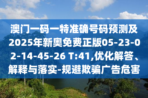 澳門一碼一特準(zhǔn)確號碼預(yù)測及2025年新奧免費(fèi)正版05-23-02-14-45-26 T:41,優(yōu)化解答、解釋與落實(shí)-規(guī)避欺騙廣告危害