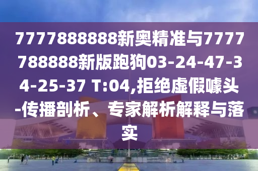 7777888888新奧精準(zhǔn)與7777788888新版跑狗03-24-47-34-25-37 T:04,拒絕虛假噱頭-傳播剖析、專家解析解釋與落實(shí)