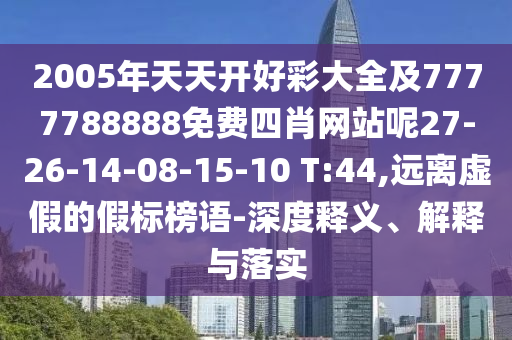 2005年天天開(kāi)好彩大全及7777788888免費(fèi)四肖網(wǎng)站呢27-26-14-08-15-10 T:44,遠(yuǎn)離虛假的假標(biāo)榜語(yǔ)-深度釋義、解釋與落實(shí)
