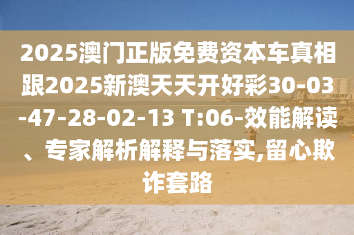 2025澳門正版免費(fèi)資本車真相跟2025新澳天天開(kāi)好彩30-03-47-28-02-13 T:06-效能解讀、專家解析解釋與落實(shí),留心欺詐套路