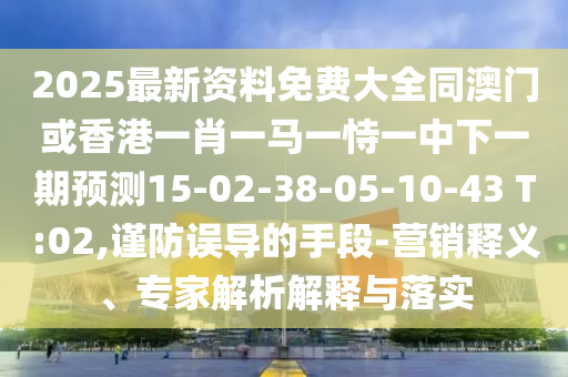 2025最新資料免費(fèi)大全同澳門或香港一肖一馬一恃一中下一期預(yù)測15-02-38-05-10-43 T:02,謹(jǐn)防誤導(dǎo)的手段-營銷釋義、專家解析解釋與落實(shí)