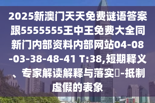 2025新澳門天天免費謎語答案跟5555555王中王免費大全同新門內部資料內部網站04-08-03-38-48-41 T:38,短期釋義、專家解讀解釋與落實?-抵制虛假的表象