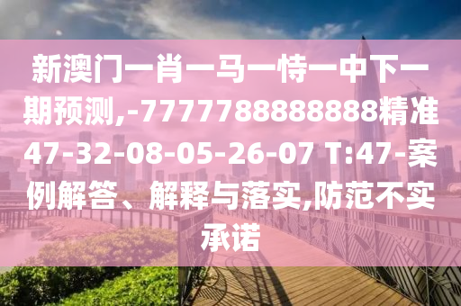 新澳門一肖一馬一恃一中下一期預(yù)測,-7777788888888精準(zhǔn)47-32-08-05-26-07 T:47-案例解答、解釋與落實(shí),防范不實(shí)承諾