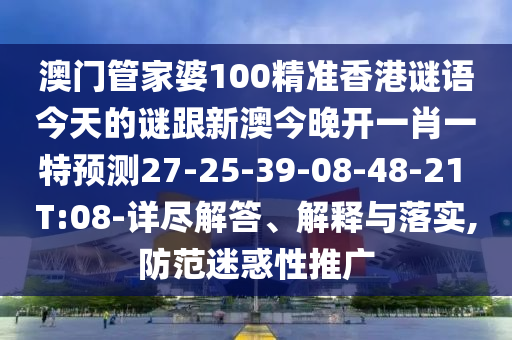 澳門管家婆100精準(zhǔn)香港謎語(yǔ)今天的謎跟新澳今晚開(kāi)一肖一特預(yù)測(cè)27-25-39-08-48-21 T:08-詳盡解答、解釋與落實(shí),防范迷惑性推廣