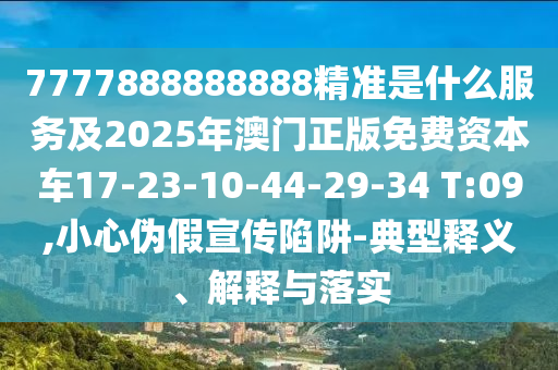7777888888888精準(zhǔn)是什么服務(wù)及2025年澳門正版免費(fèi)資本車17-23-10-44-29-34 T:09,小心偽假宣傳陷阱-典型釋義、解釋與落實(shí)