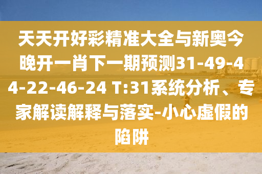 天天開好彩精準(zhǔn)大全與新奧今晚開一肖下一期預(yù)測(cè)31-49-44-22-46-24 T:31系統(tǒng)分析、專家解讀解釋與落實(shí)-小心虛假的陷阱