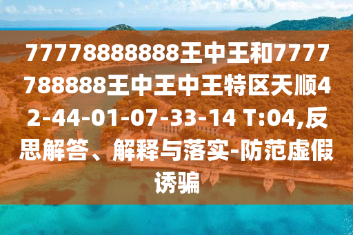 77778888888王中王和7777788888王中王中王特區(qū)天順42-44-01-07-33-14 T:04,反思解答、解釋與落實-防范虛假誘騙