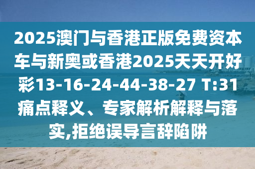 2025澳門與香港正版免費資本車與新奧或香港2025天天開好彩13-16-24-44-38-27 T:31痛點釋義、專家解析解釋與落實,拒絕誤導(dǎo)言辭陷阱