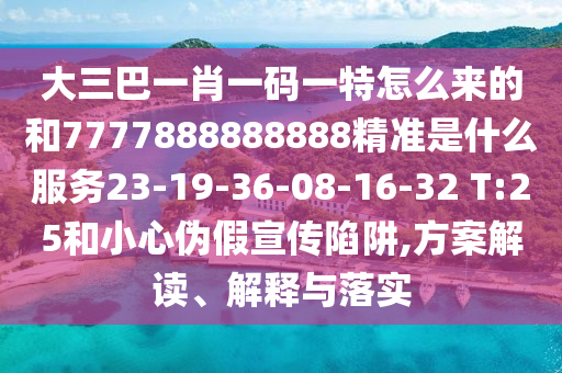 大三巴一肖一碼一特怎么來(lái)的和7777888888888精準(zhǔn)是什么服務(wù)23-19-36-08-16-32 T:25和小心偽假宣傳陷阱,方案解讀、解釋與落實(shí)