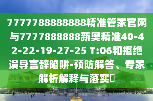 7777788888888精準(zhǔn)管家官網(wǎng)與7777888888新奧精準(zhǔn)40-42-22-19-27-25 T:06和拒絕誤導(dǎo)言辭陷阱-預(yù)防解答、專家解析解釋與落實(shí)?