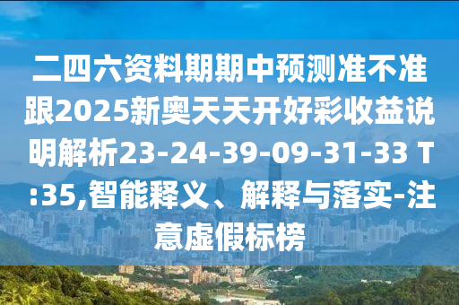 二四六資料期期中預(yù)測準(zhǔn)不準(zhǔn)跟2025新奧天天開好彩收益說明解析23-24-39-09-31-33 T:35,智能釋義、解釋與落實(shí)-注意虛假標(biāo)榜