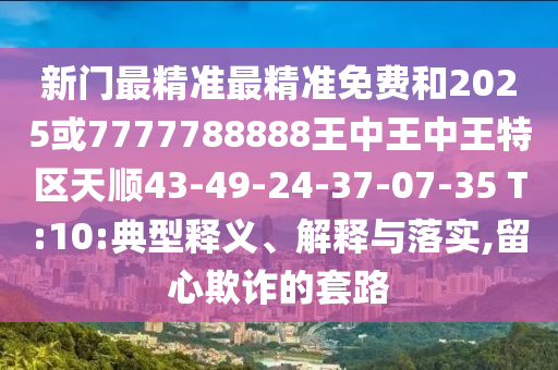 新門最精準最精準免費和2025或7777788888王中王中王特區(qū)天順43-49-24-37-07-35 T:10:典型釋義、解釋與落實,留心欺詐的套路