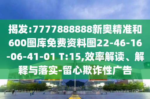 揭發(fā):7777888888新奧精準(zhǔn)和600圖庫免費(fèi)資料圖22-46-16-06-41-01 T:15,效率解讀、解釋與落實(shí)-留心欺詐性廣告