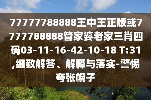 77777788888王中王正版或7777788888管家婆老家三肖四碼03-11-16-42-10-18 T:31,細(xì)致解答、解釋與落實-警惕夸張幌子