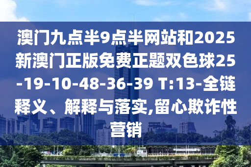 澳門九點(diǎn)半9點(diǎn)半網(wǎng)站和2025新澳門正版免費(fèi)正題雙色球25-19-10-48-36-39 T:13-全鏈釋義、解釋與落實(shí),留心欺詐性營(yíng)銷